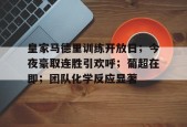 皇家马德里训练开放日；今夜豪取连胜引欢呼；葡超在即；团队化学反应显著的简单介绍-九游