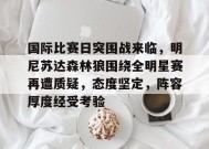 关于国际比赛日突围战来临，明尼苏达森林狼围绕全明星赛再遭质疑，态度坚定，阵容厚度经受考验的信息-九游