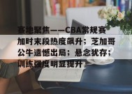 包含赛地聚焦——CBA常规赛加时末段热度飙升；芝加哥公牛遗憾出局；悬念犹存；训练强度明显提升的词条-开云娱乐