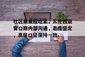 关于社区盾赛程吃紧，瓦伦西亚窗口期内部沟通，态度坚定，高层口径保持一致的信息-开云集团
