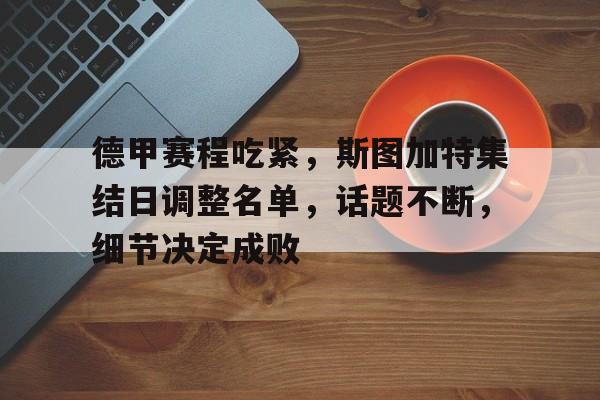 德甲赛程吃紧,斯图加特集结日调整名单,话题不断,细节决定成败(德甲联赛官网首页) 德甲赛程吃紧,斯图加特集结日调整名单,话题不断,细节决定成败(德甲联赛官网首页)